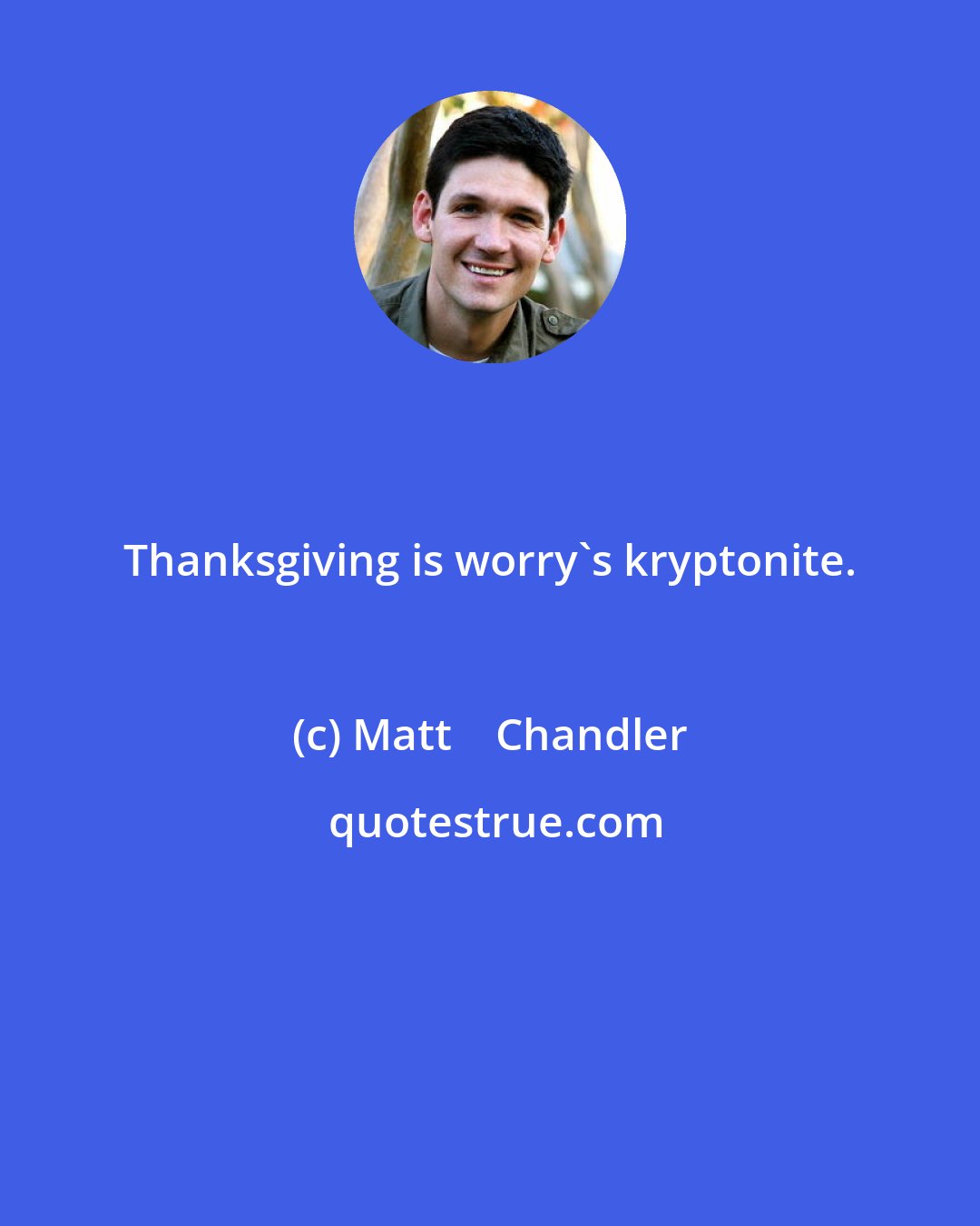 Matt    Chandler: Thanksgiving is worry's kryptonite.