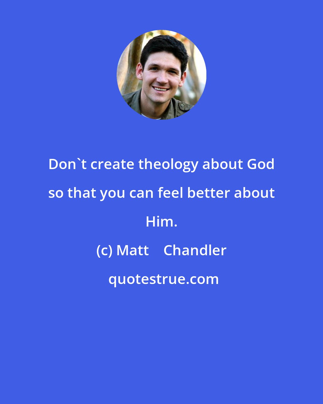 Matt    Chandler: Don't create theology about God so that you can feel better about Him.