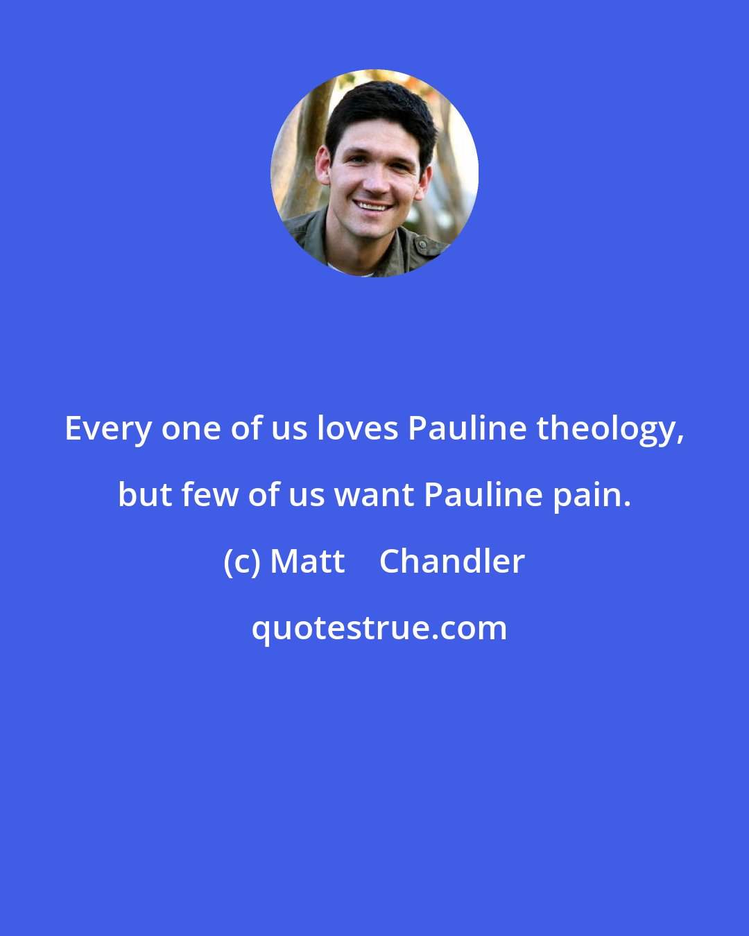 Matt    Chandler: Every one of us loves Pauline theology, but few of us want Pauline pain.