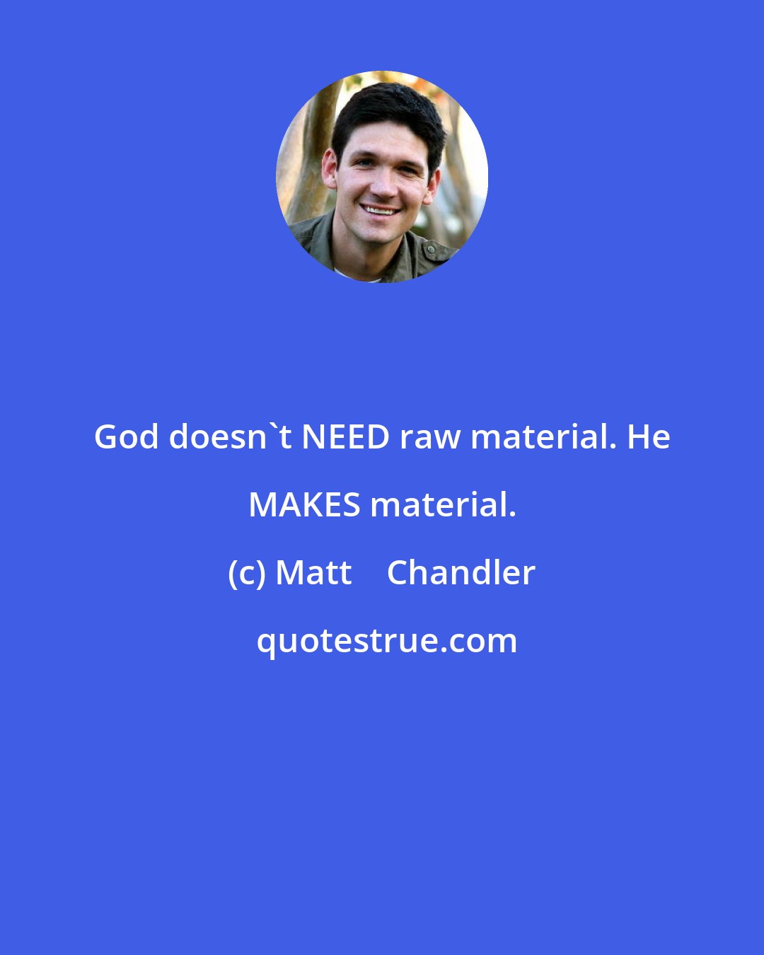 Matt    Chandler: God doesn't NEED raw material. He MAKES material.