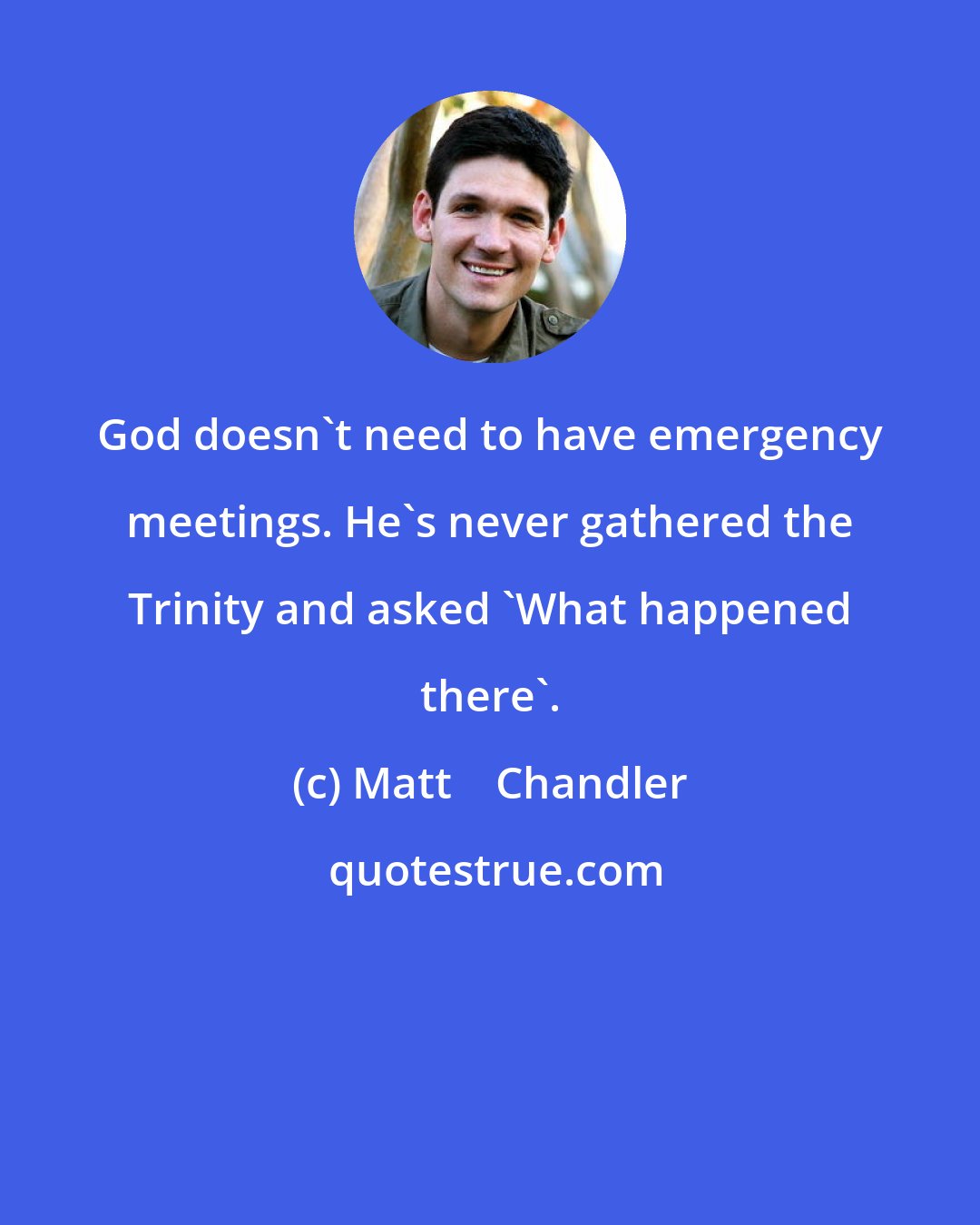 Matt    Chandler: God doesn't need to have emergency meetings. He's never gathered the Trinity and asked 'What happened there'.