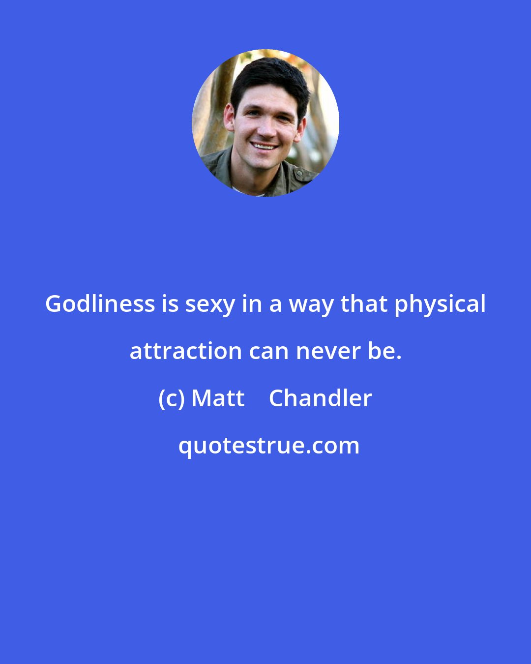 Matt    Chandler: Godliness is sexy in a way that physical attraction can never be.