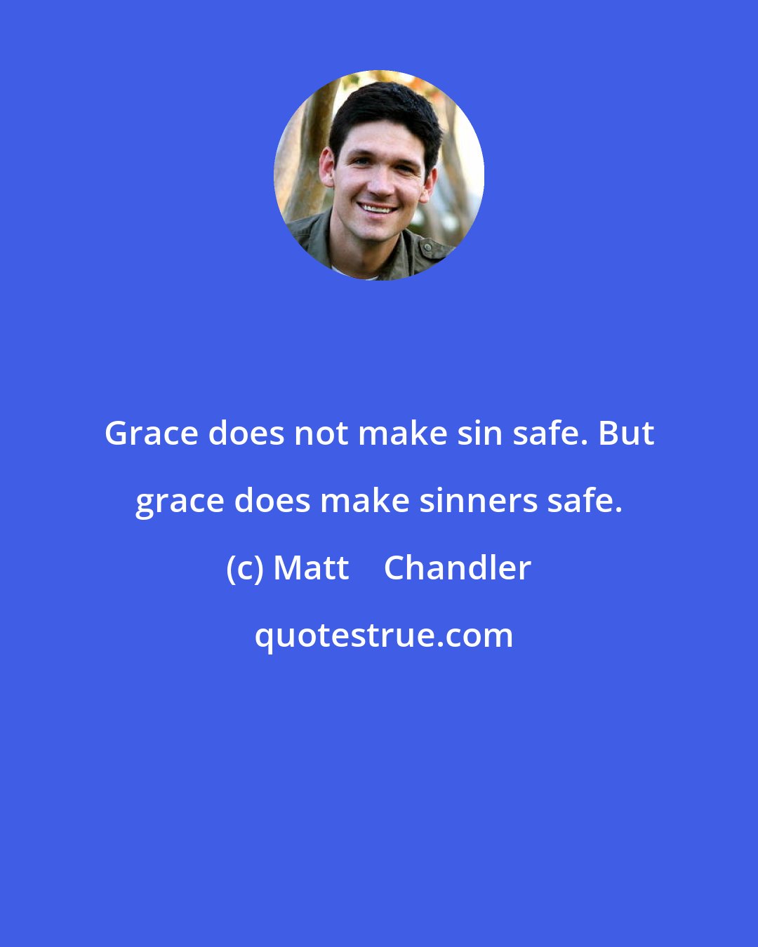 Matt    Chandler: Grace does not make sin safe. But grace does make sinners safe.