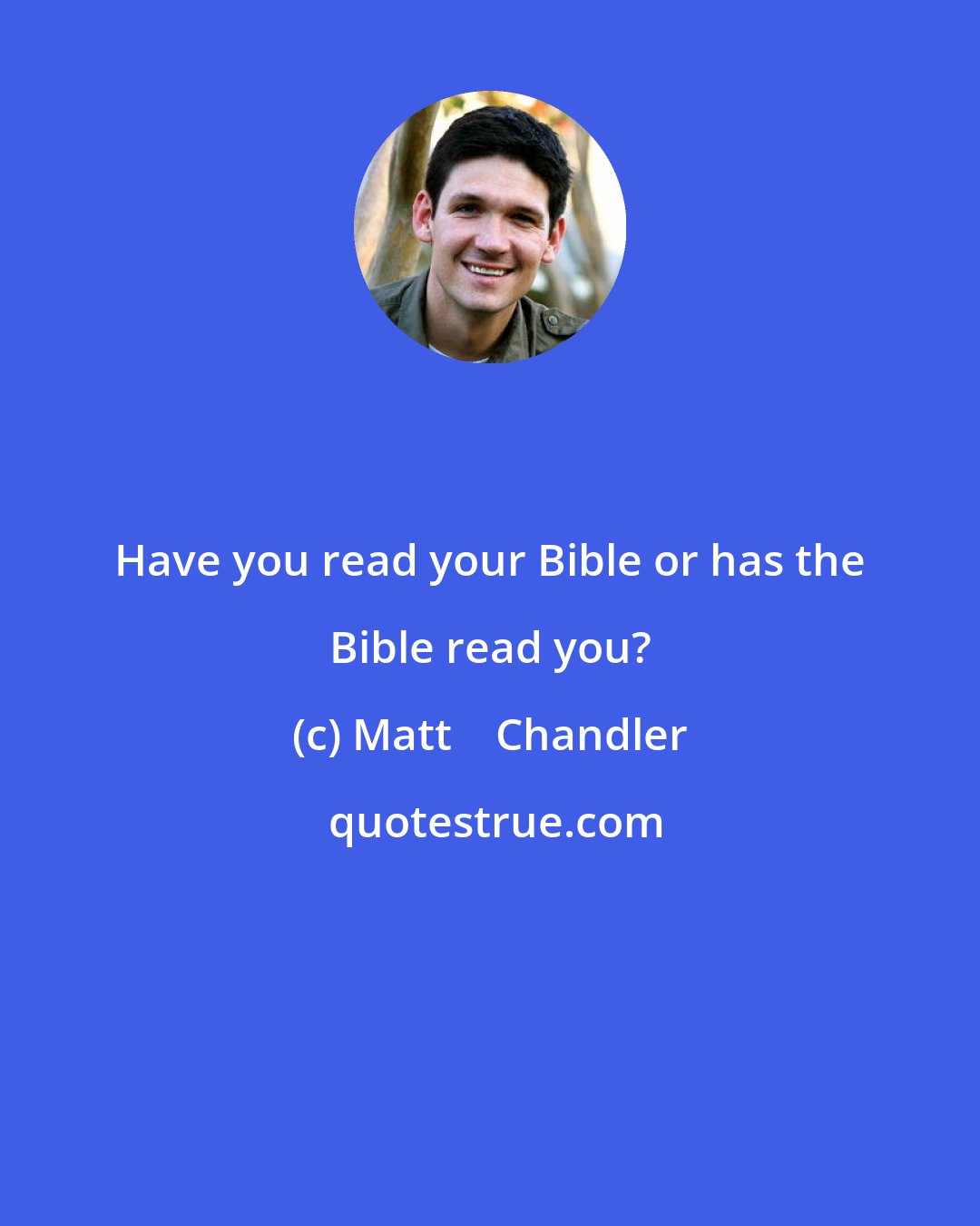 Matt    Chandler: Have you read your Bible or has the Bible read you?