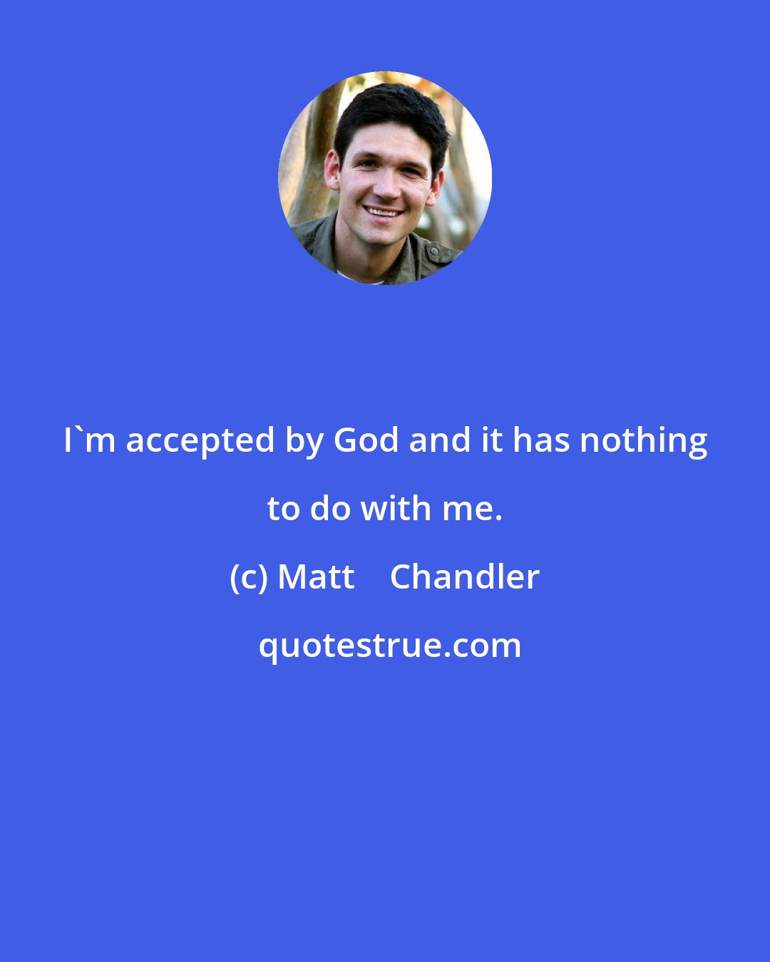 Matt    Chandler: I'm accepted by God and it has nothing to do with me.