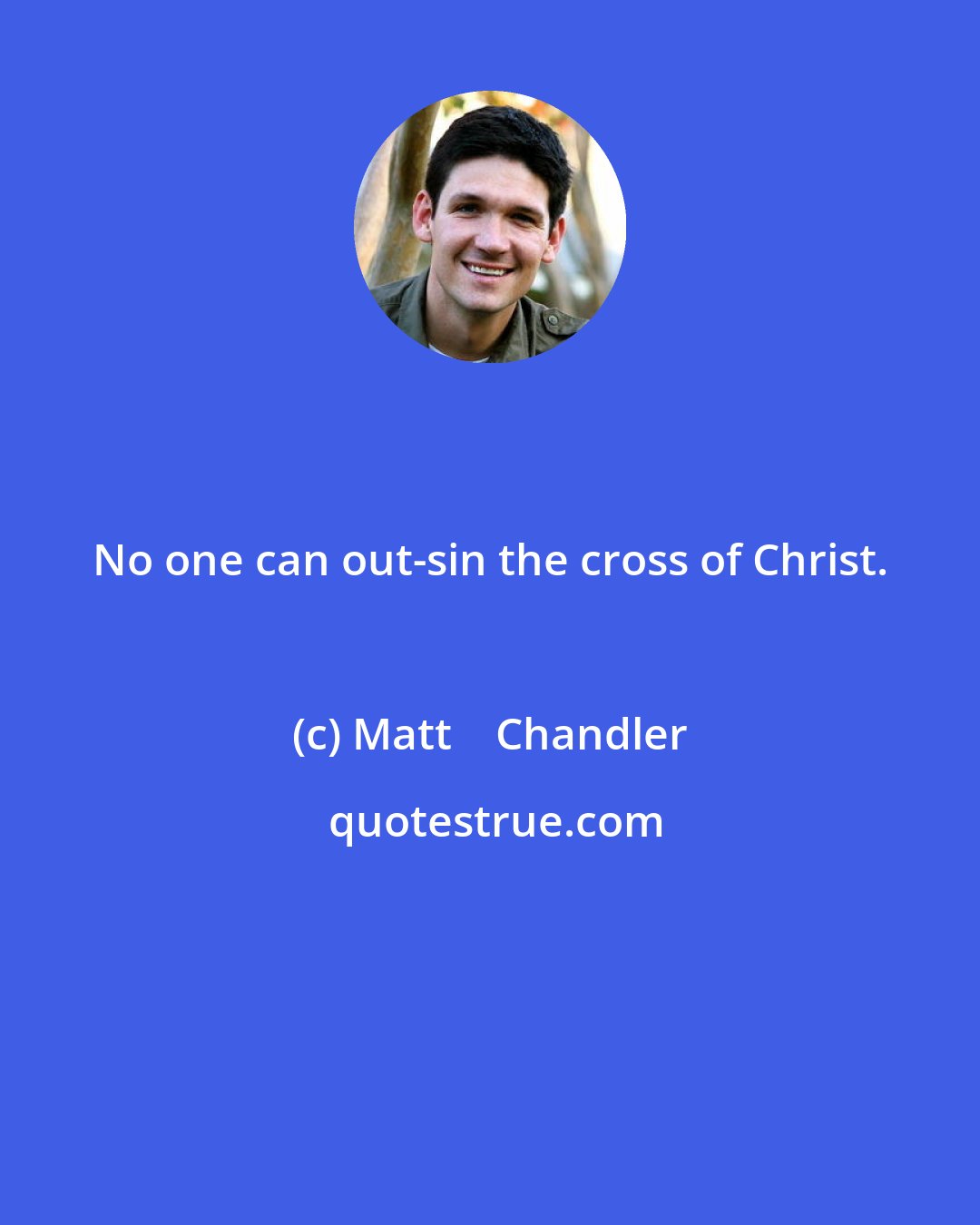 Matt    Chandler: No one can out-sin the cross of Christ.