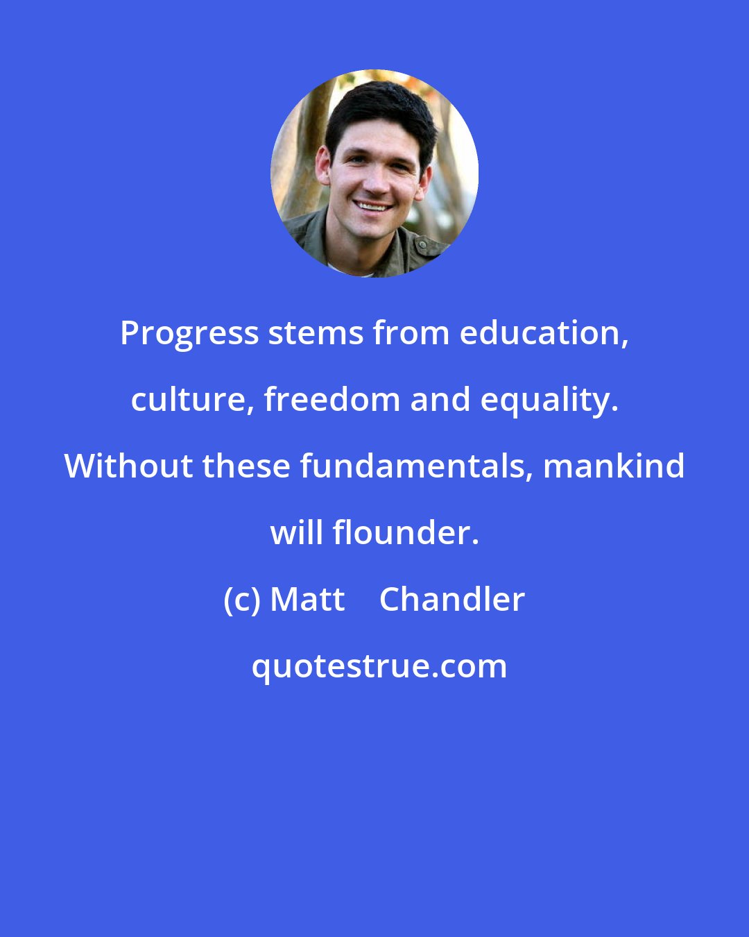 Matt    Chandler: Progress stems from education, culture, freedom and equality. Without these fundamentals, mankind will flounder.