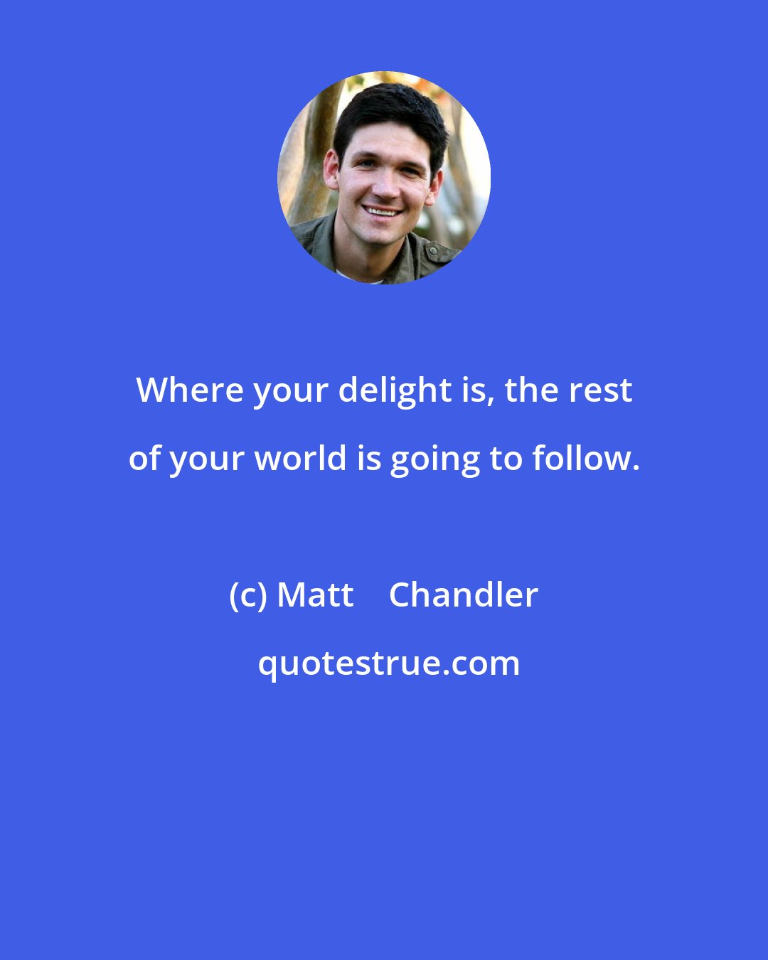 Matt    Chandler: Where your delight is, the rest of your world is going to follow.