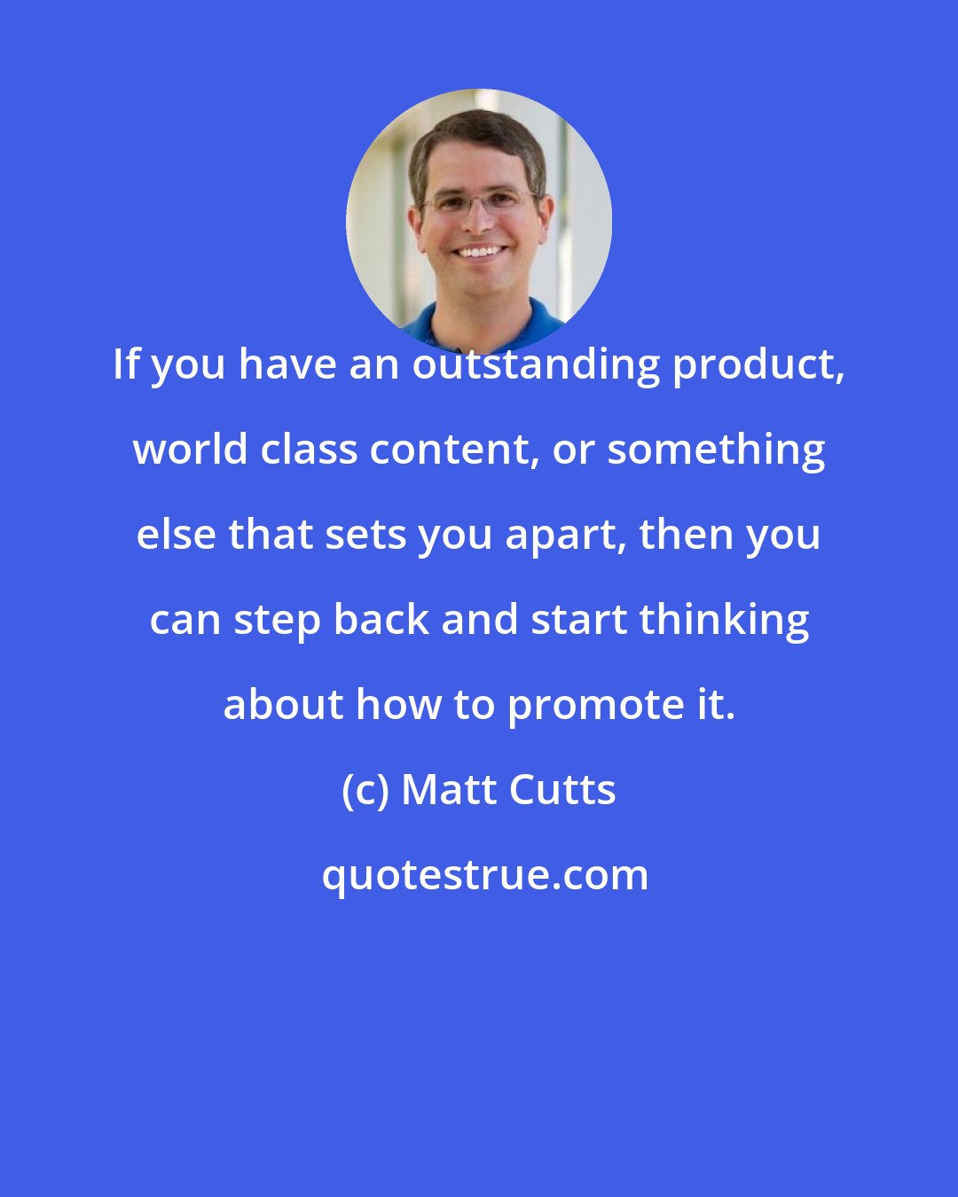 Matt Cutts: If you have an outstanding product, world class content, or something else that sets you apart, then you can step back and start thinking about how to promote it.