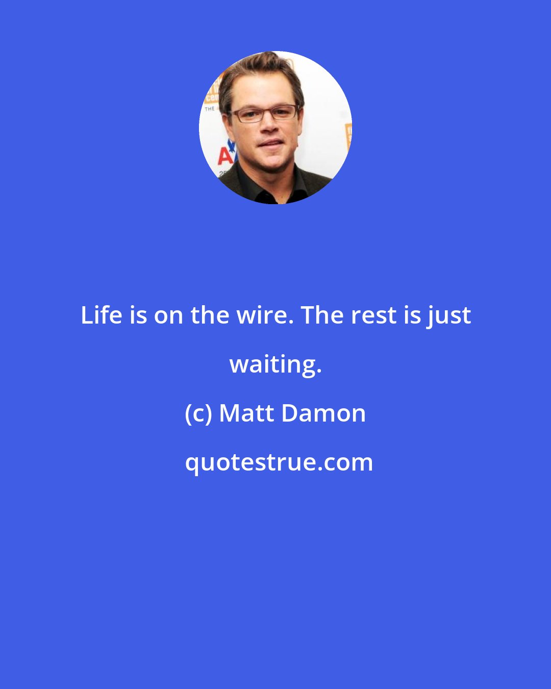 Matt Damon: Life is on the wire. The rest is just waiting.
