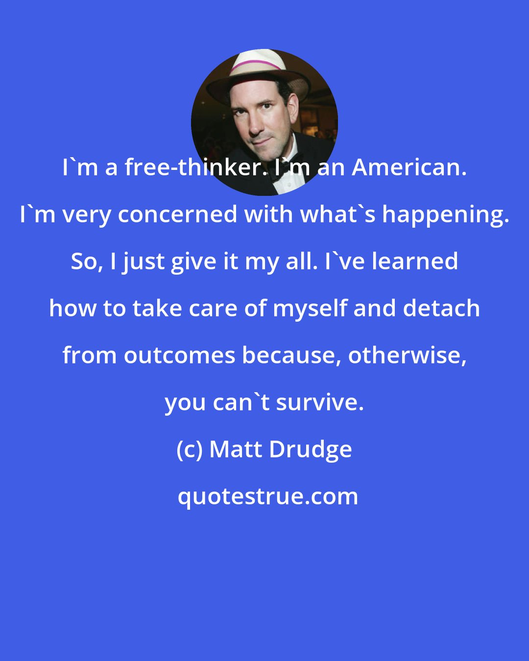 Matt Drudge: I'm a free-thinker. I'm an American. I'm very concerned with what's happening. So, I just give it my all. I've learned how to take care of myself and detach from outcomes because, otherwise, you can't survive.