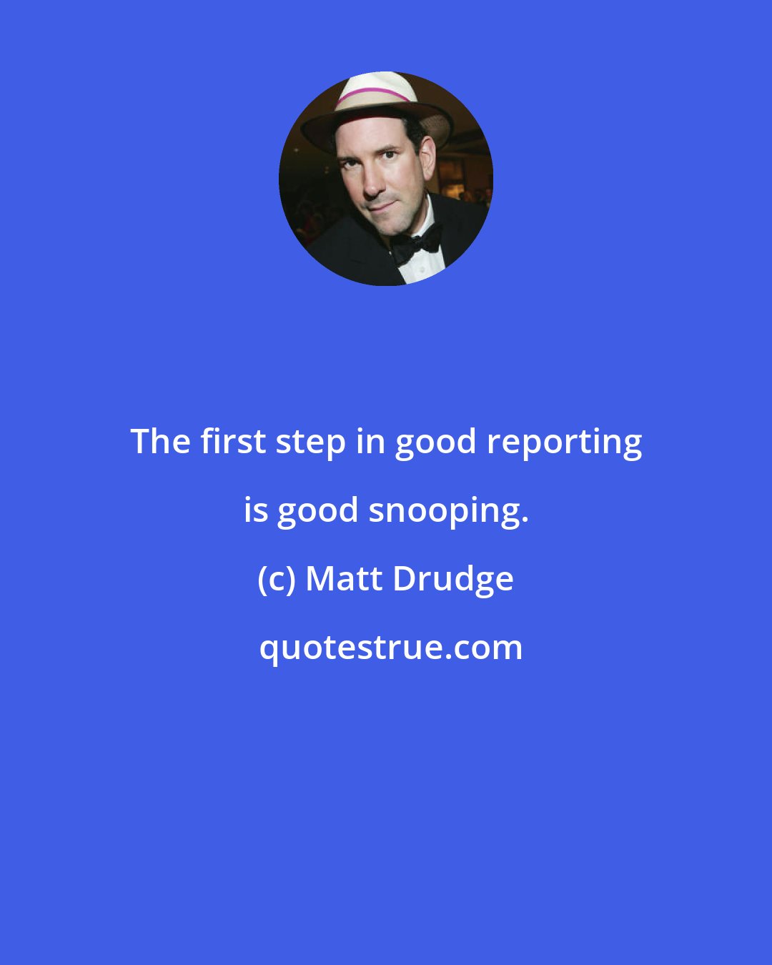Matt Drudge: The first step in good reporting is good snooping.