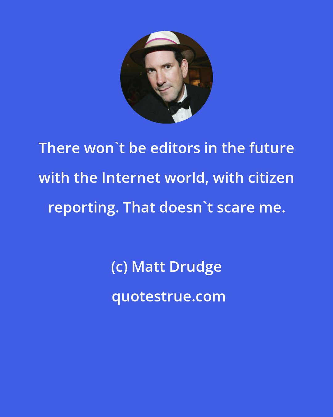 Matt Drudge: There won't be editors in the future with the Internet world, with citizen reporting. That doesn't scare me.