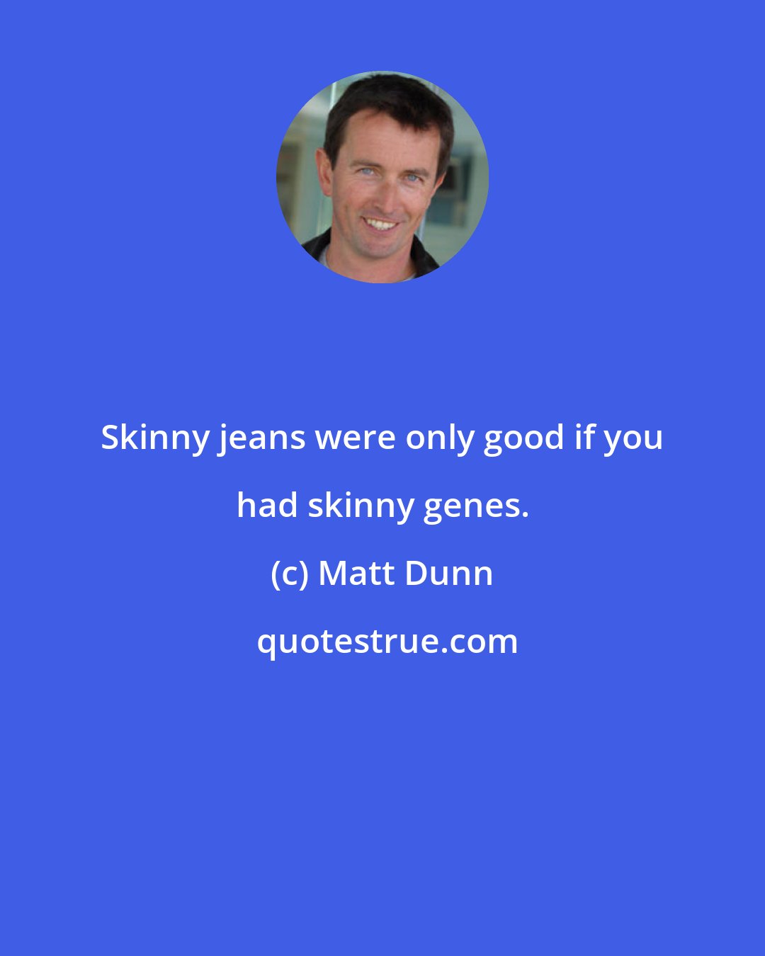 Matt Dunn: Skinny jeans were only good if you had skinny genes.
