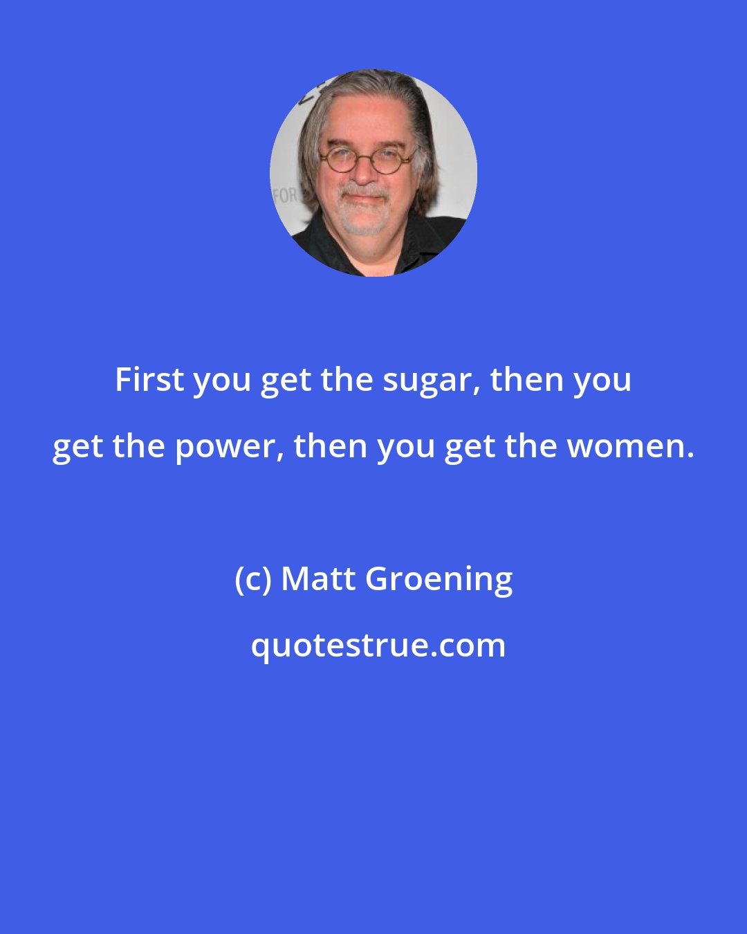 Matt Groening: First you get the sugar, then you get the power, then you get the women.