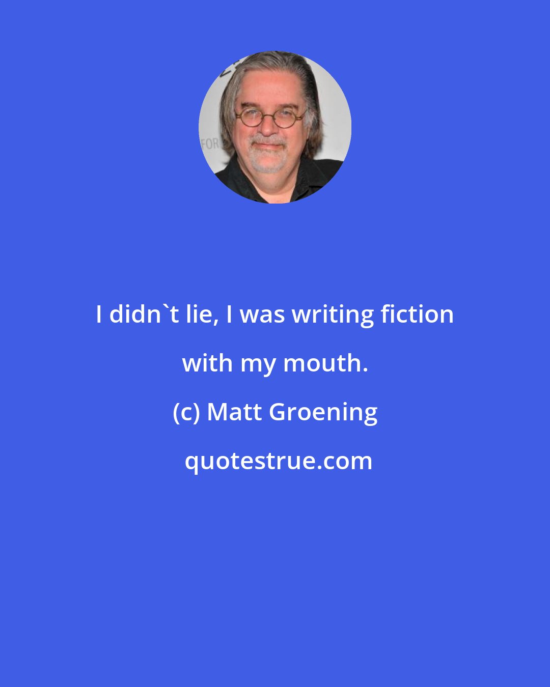 Matt Groening: I didn't lie, I was writing fiction with my mouth.