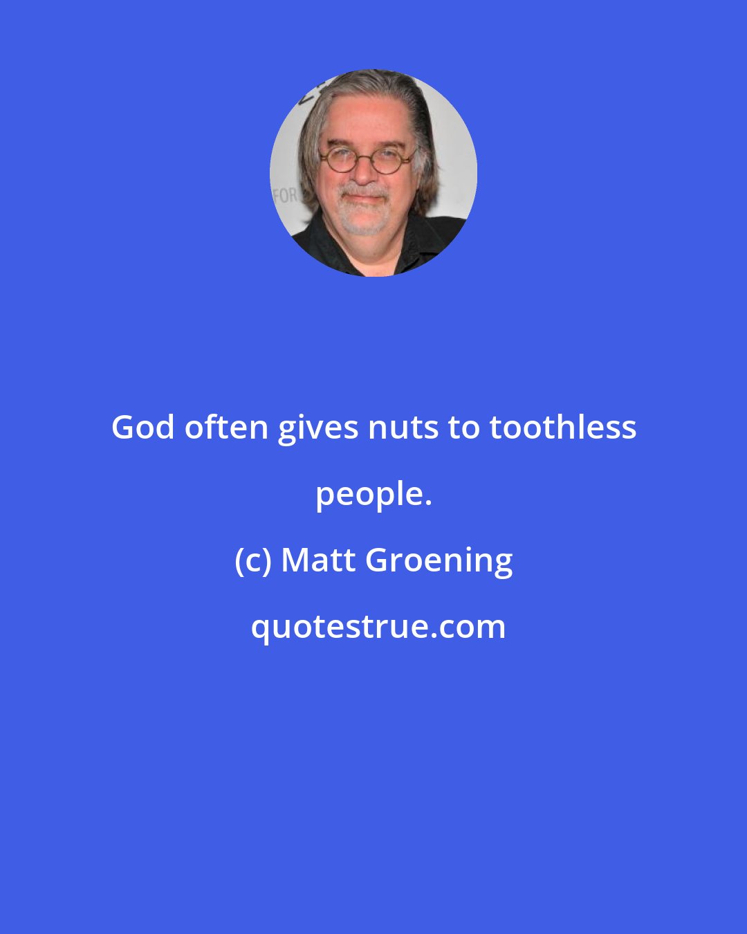 Matt Groening: God often gives nuts to toothless people.