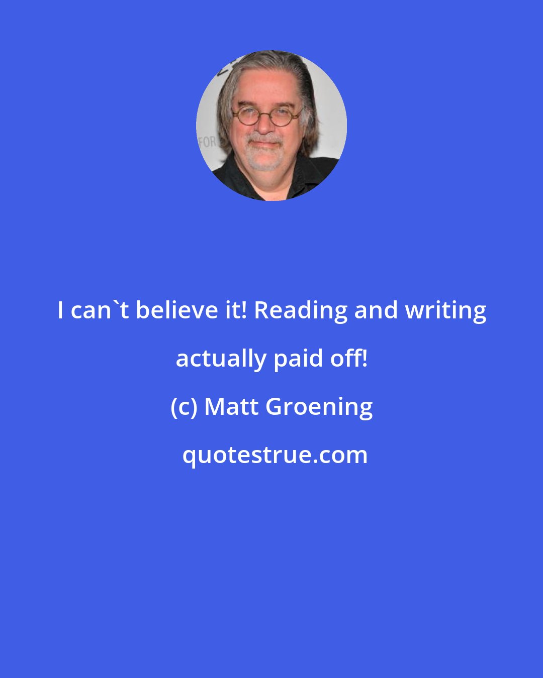 Matt Groening: I can't believe it! Reading and writing actually paid off!