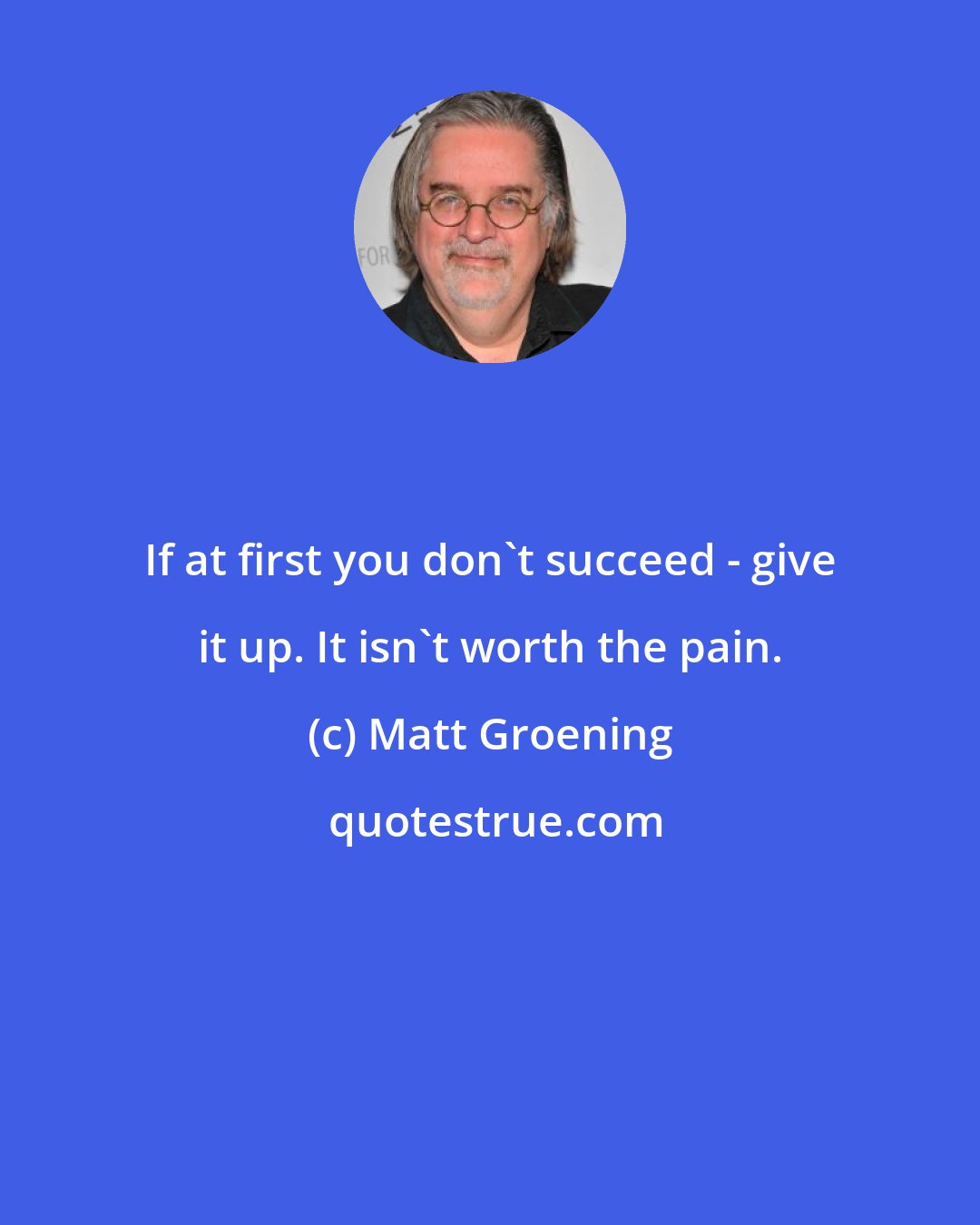 Matt Groening: If at first you don't succeed - give it up. It isn't worth the pain.