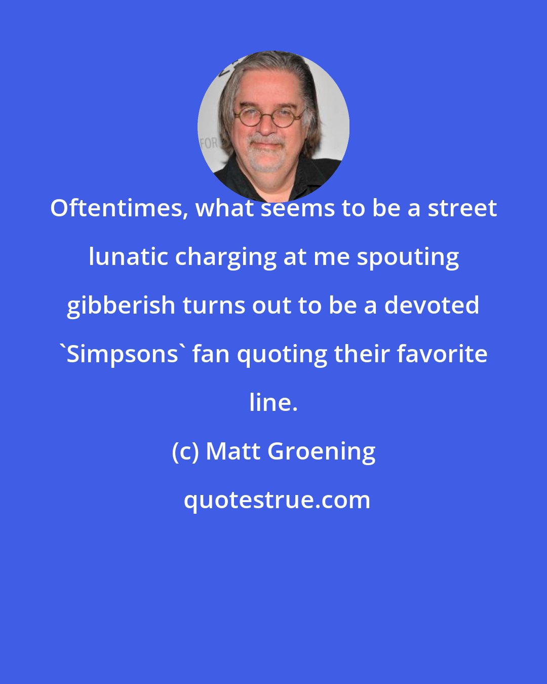 Matt Groening: Oftentimes, what seems to be a street lunatic charging at me spouting gibberish turns out to be a devoted 'Simpsons' fan quoting their favorite line.