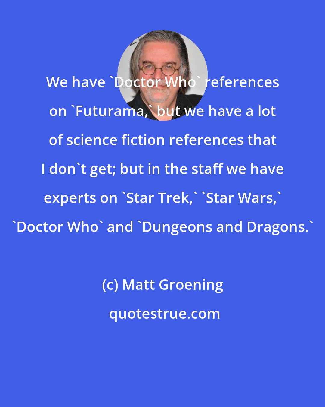 Matt Groening: We have 'Doctor Who' references on 'Futurama,' but we have a lot of science fiction references that I don't get; but in the staff we have experts on 'Star Trek,' 'Star Wars,' 'Doctor Who' and 'Dungeons and Dragons.'