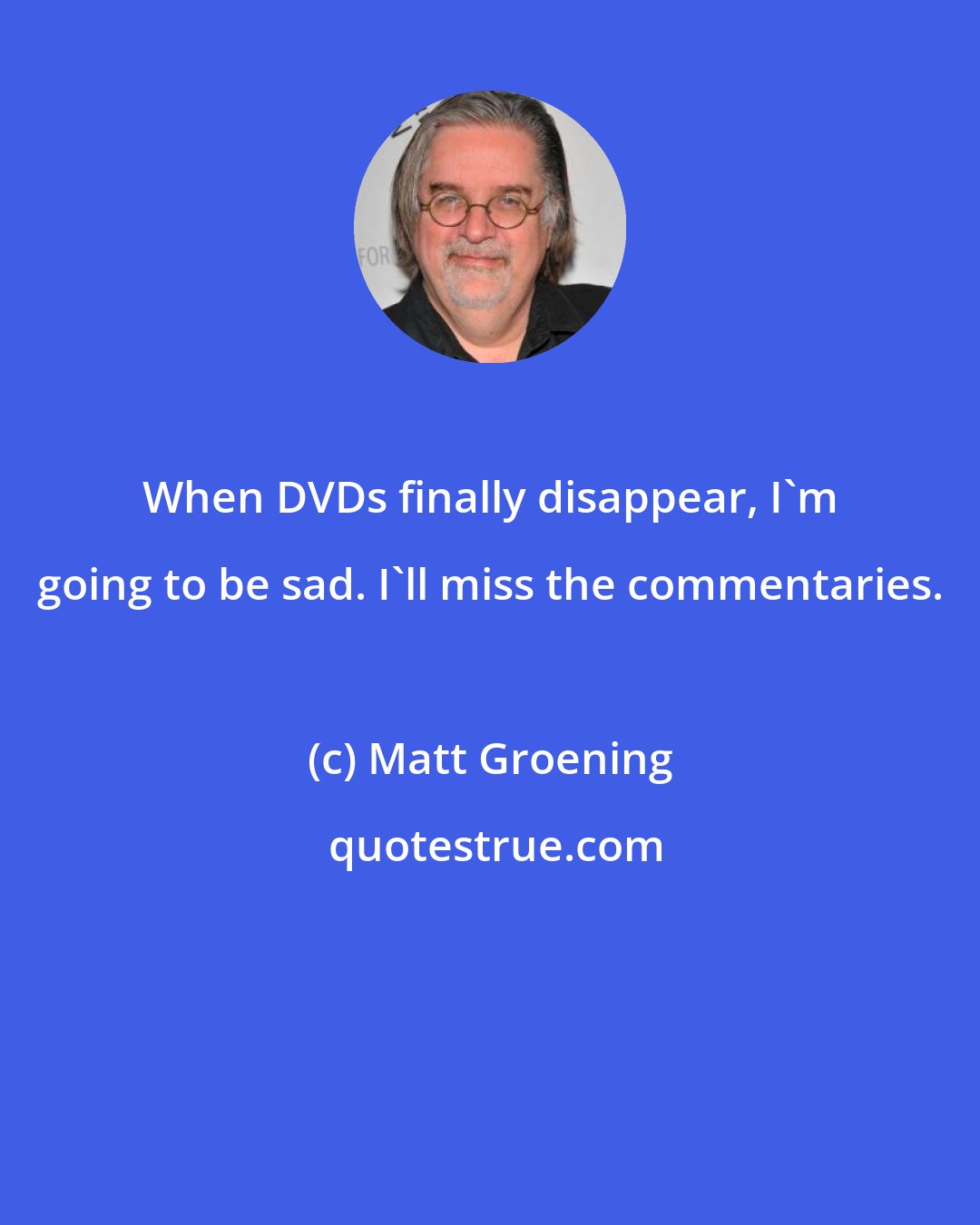 Matt Groening: When DVDs finally disappear, I'm going to be sad. I'll miss the commentaries.