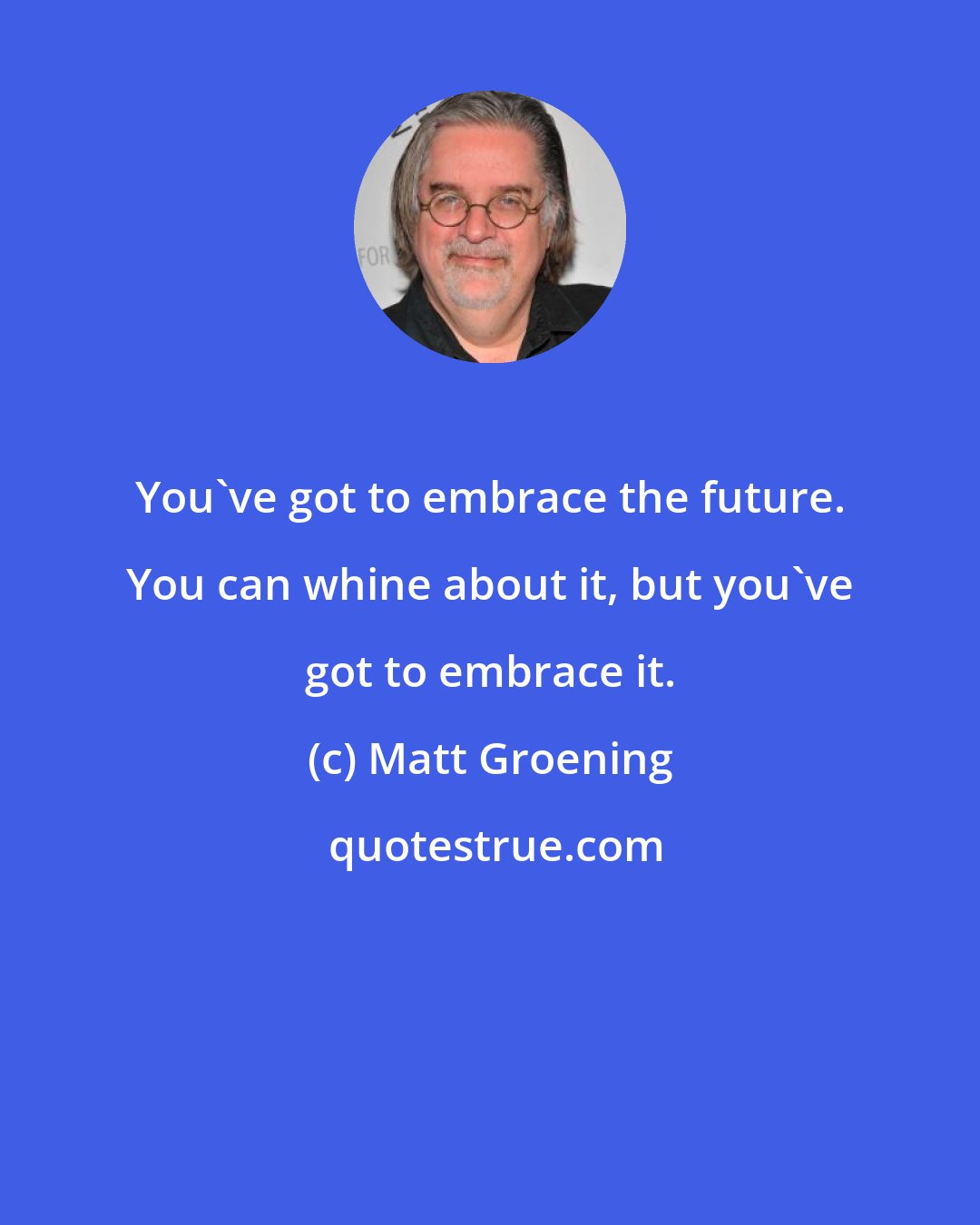 Matt Groening: You've got to embrace the future. You can whine about it, but you've got to embrace it.