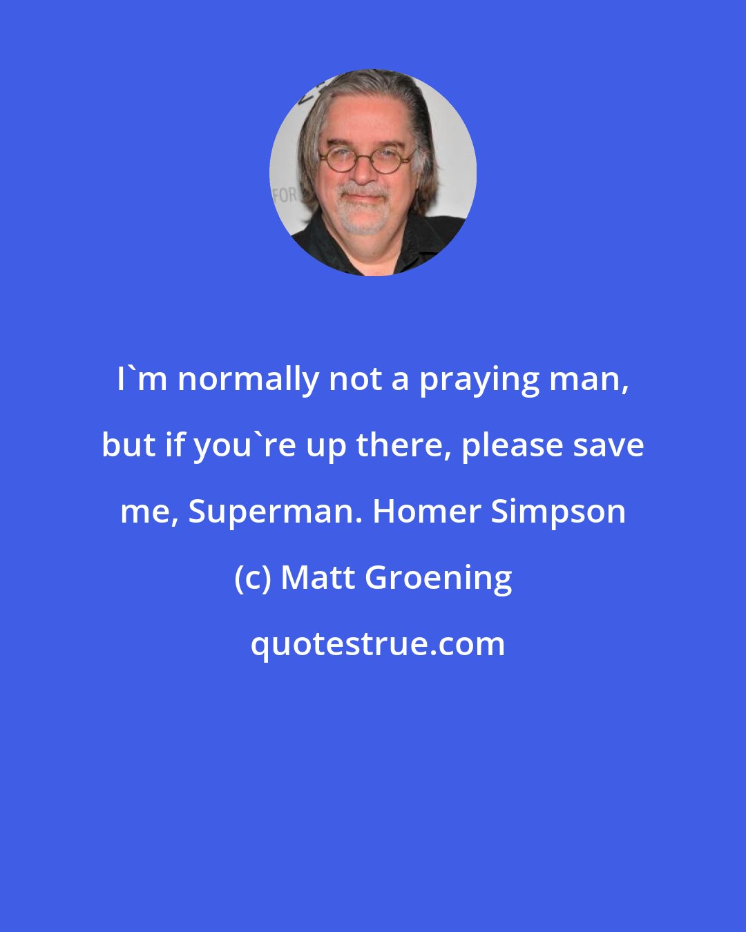 Matt Groening: I'm normally not a praying man, but if you're up there, please save me, Superman. Homer Simpson