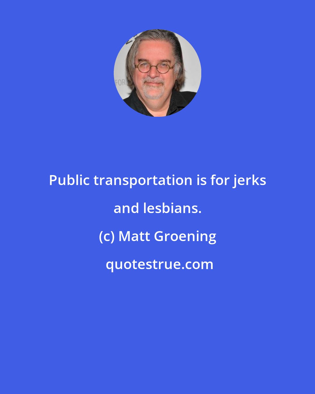 Matt Groening: Public transportation is for jerks and lesbians.