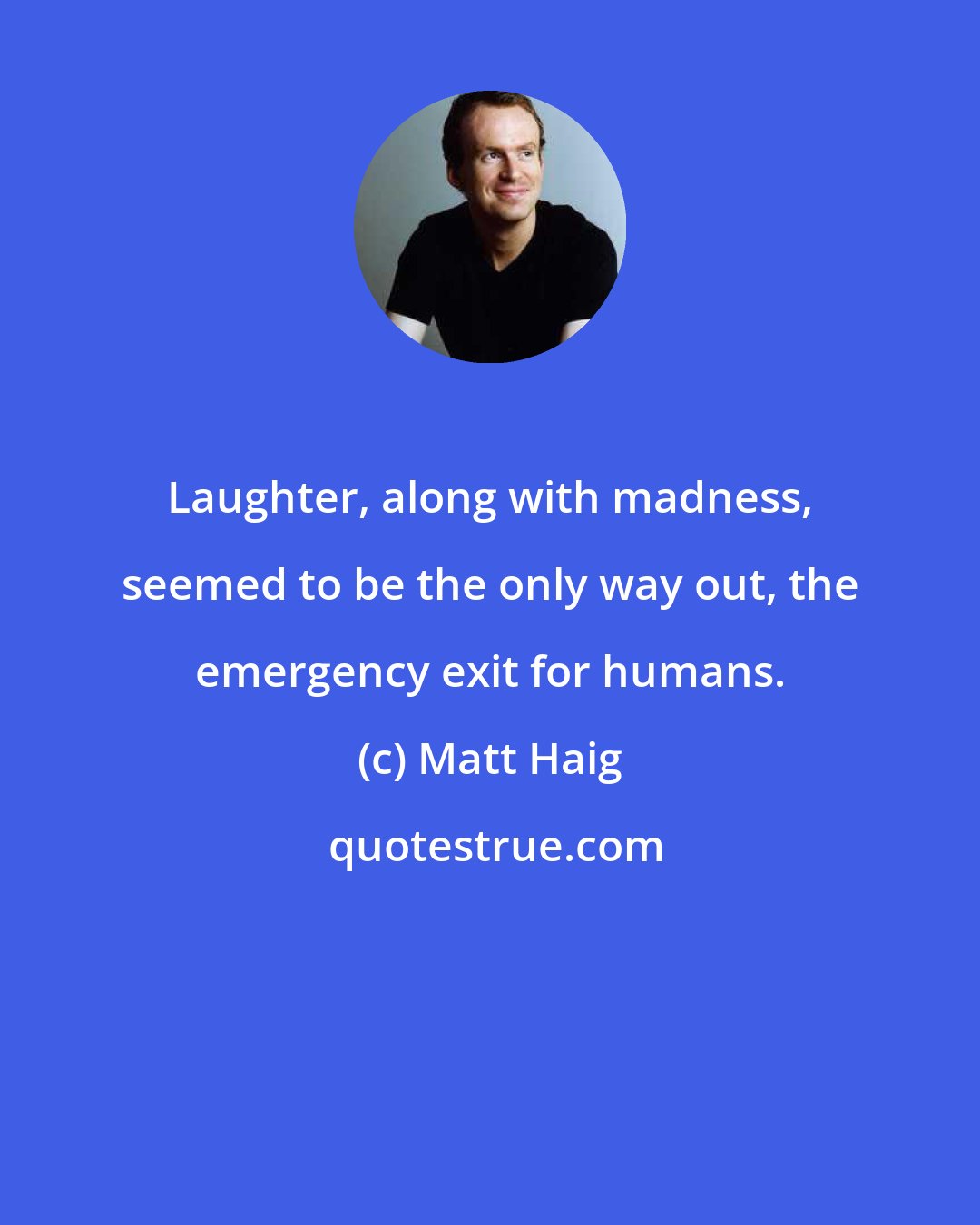 Matt Haig: Laughter, along with madness, seemed to be the only way out, the emergency exit for humans.