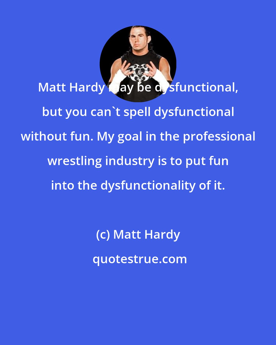 Matt Hardy: Matt Hardy may be dysfunctional, but you can't spell dysfunctional without fun. My goal in the professional wrestling industry is to put fun into the dysfunctionality of it.