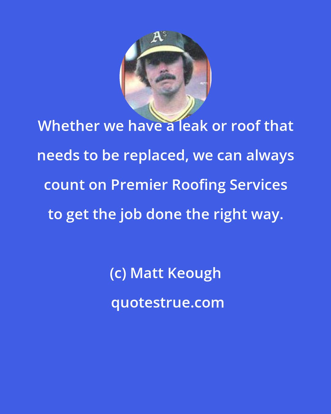 Matt Keough: Whether we have a leak or roof that needs to be replaced, we can always count on Premier Roofing Services to get the job done the right way.