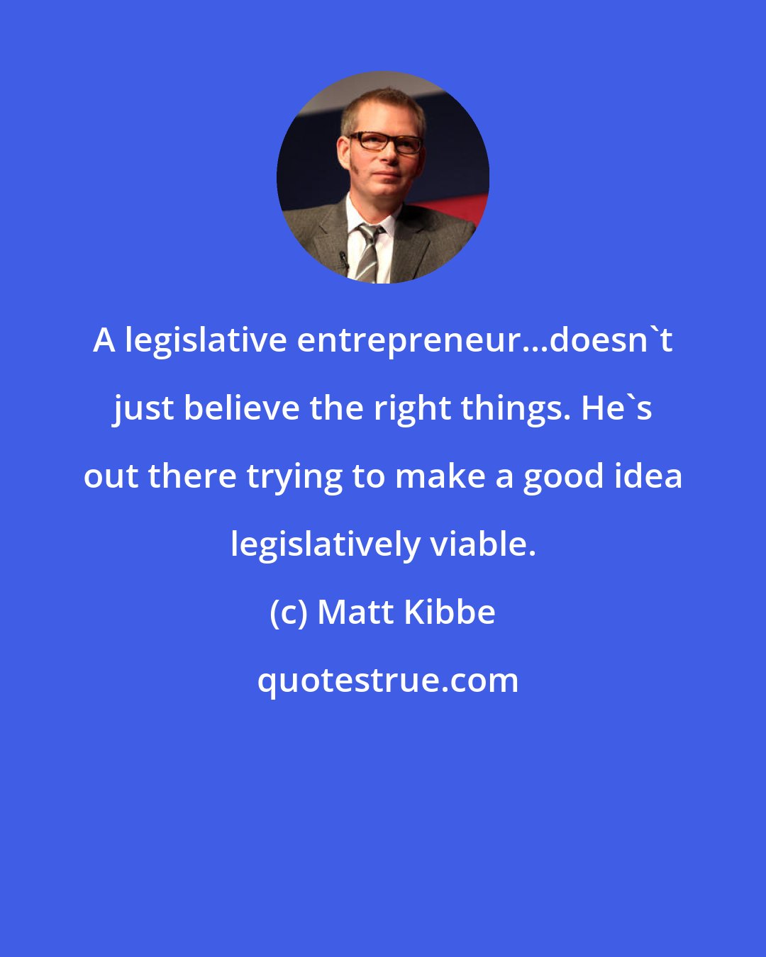 Matt Kibbe: A legislative entrepreneur...doesn't just believe the right things. He's out there trying to make a good idea legislatively viable.