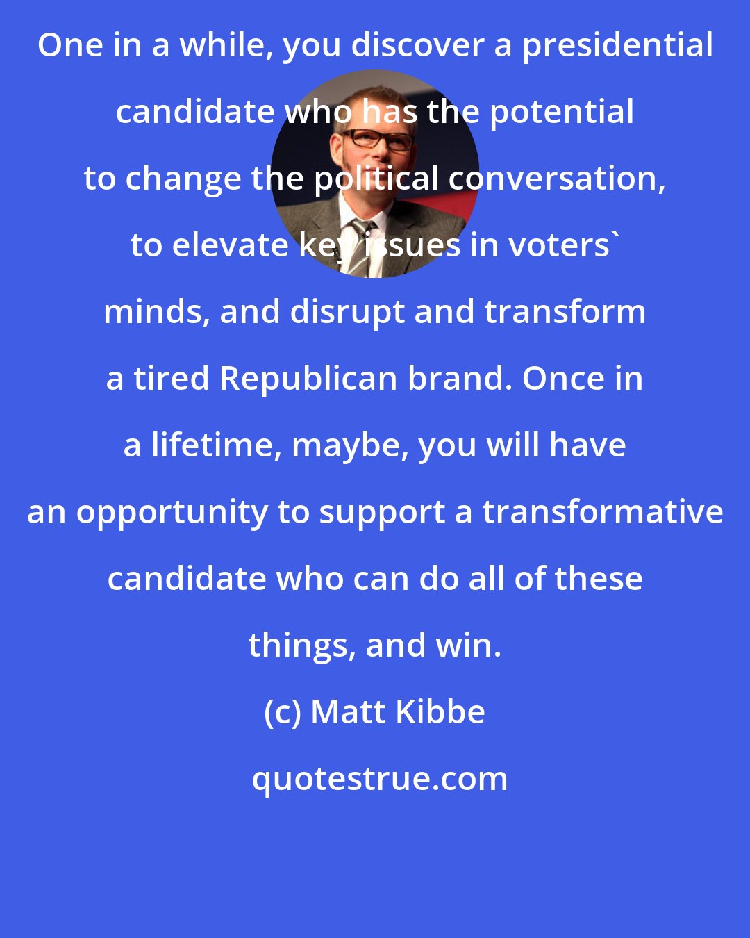 Matt Kibbe: One in a while, you discover a presidential candidate who has the potential to change the political conversation, to elevate key issues in voters' minds, and disrupt and transform a tired Republican brand. Once in a lifetime, maybe, you will have an opportunity to support a transformative candidate who can do all of these things, and win.