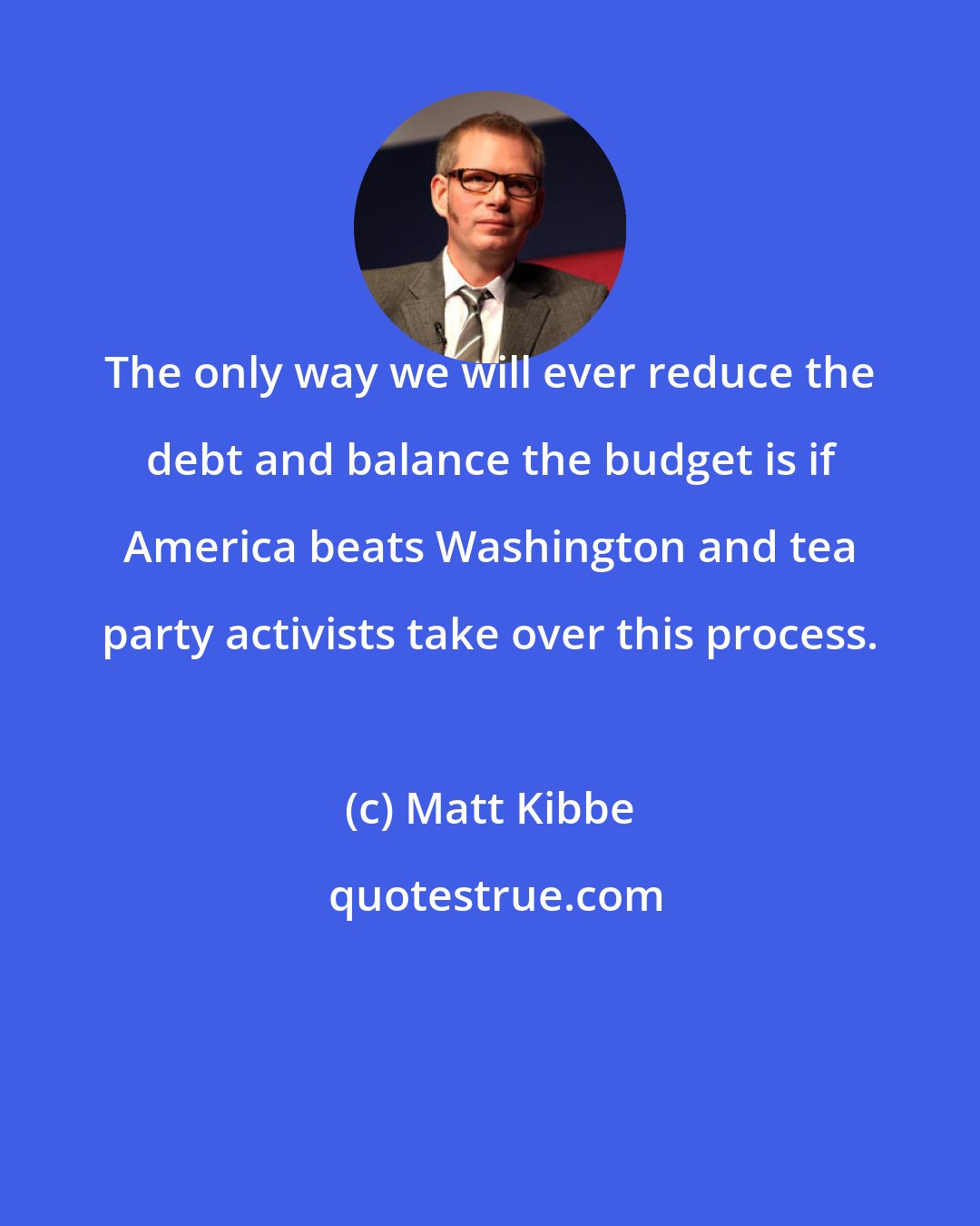 Matt Kibbe: The only way we will ever reduce the debt and balance the budget is if America beats Washington and tea party activists take over this process.