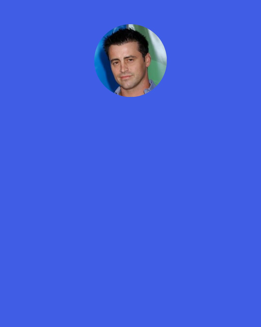 Matt LeBlanc: A true gentleman doesn’t prefer blondes. A true gentleman doesn’t have any preferences whatsoever.