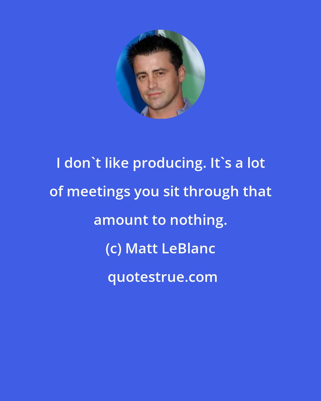 Matt LeBlanc: I don't like producing. It's a lot of meetings you sit through that amount to nothing.