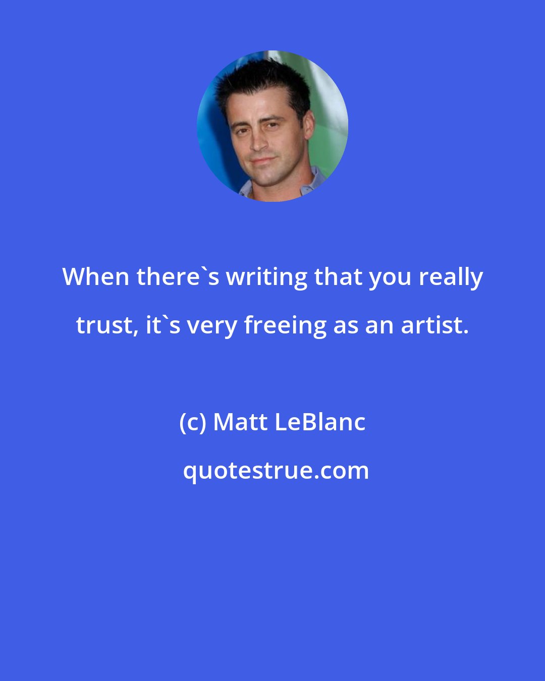 Matt LeBlanc: When there's writing that you really trust, it's very freeing as an artist.