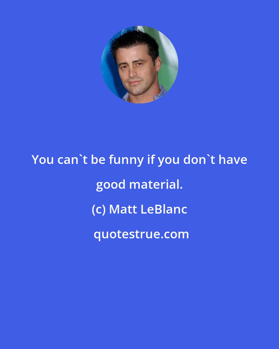 Matt LeBlanc: You can't be funny if you don't have good material.