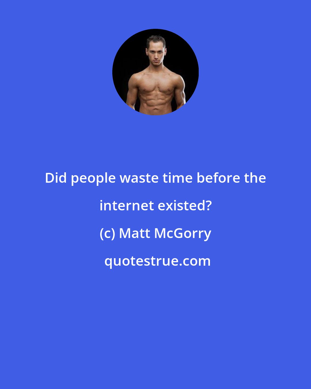 Matt McGorry: Did people waste time before the internet existed?
