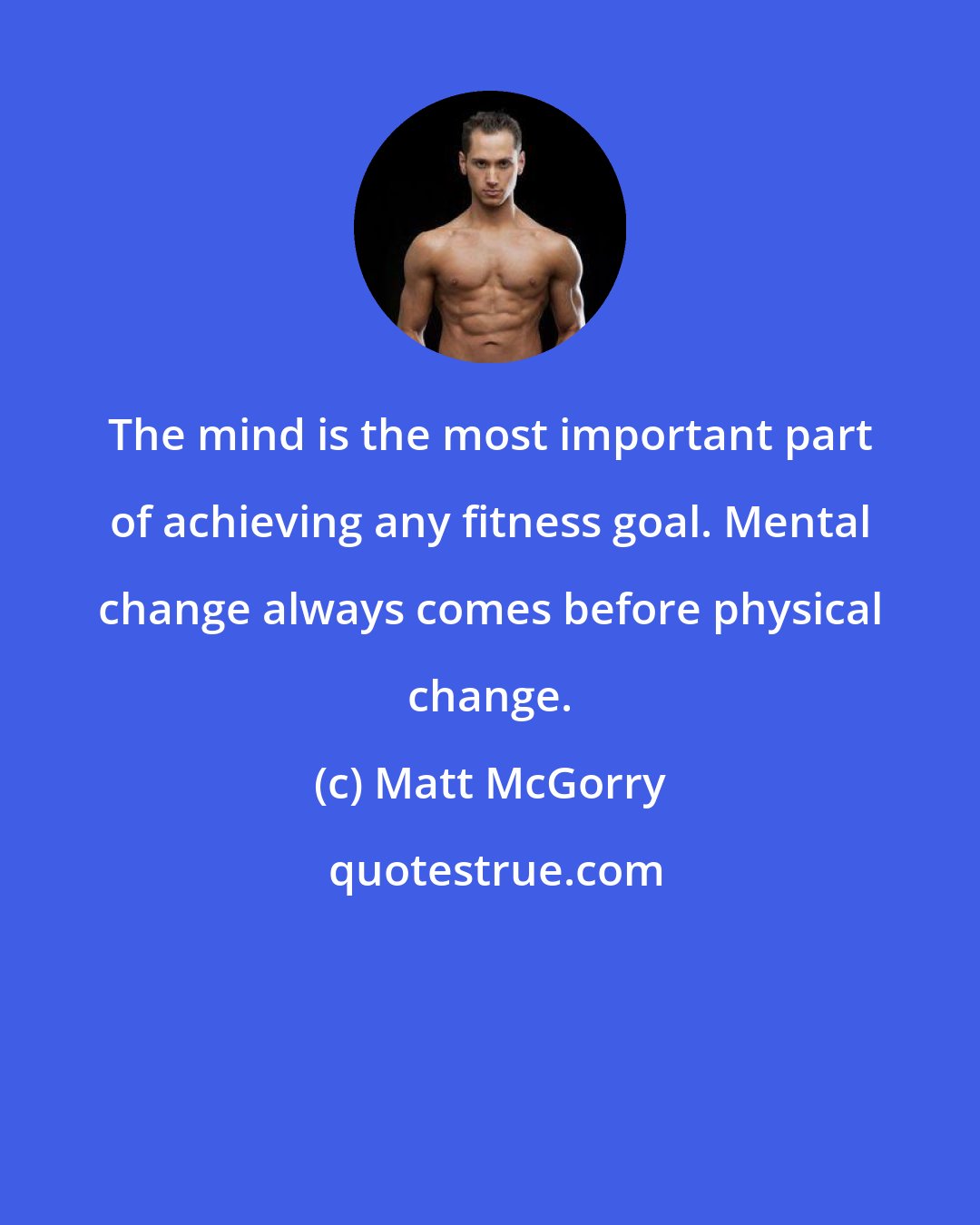 Matt McGorry: The mind is the most important part of achieving any fitness goal. Mental change always comes before physical change.