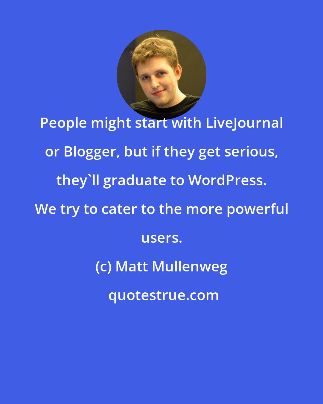 Matt Mullenweg: People might start with LiveJournal or Blogger, but if they get serious, they'll graduate to WordPress. We try to cater to the more powerful users.