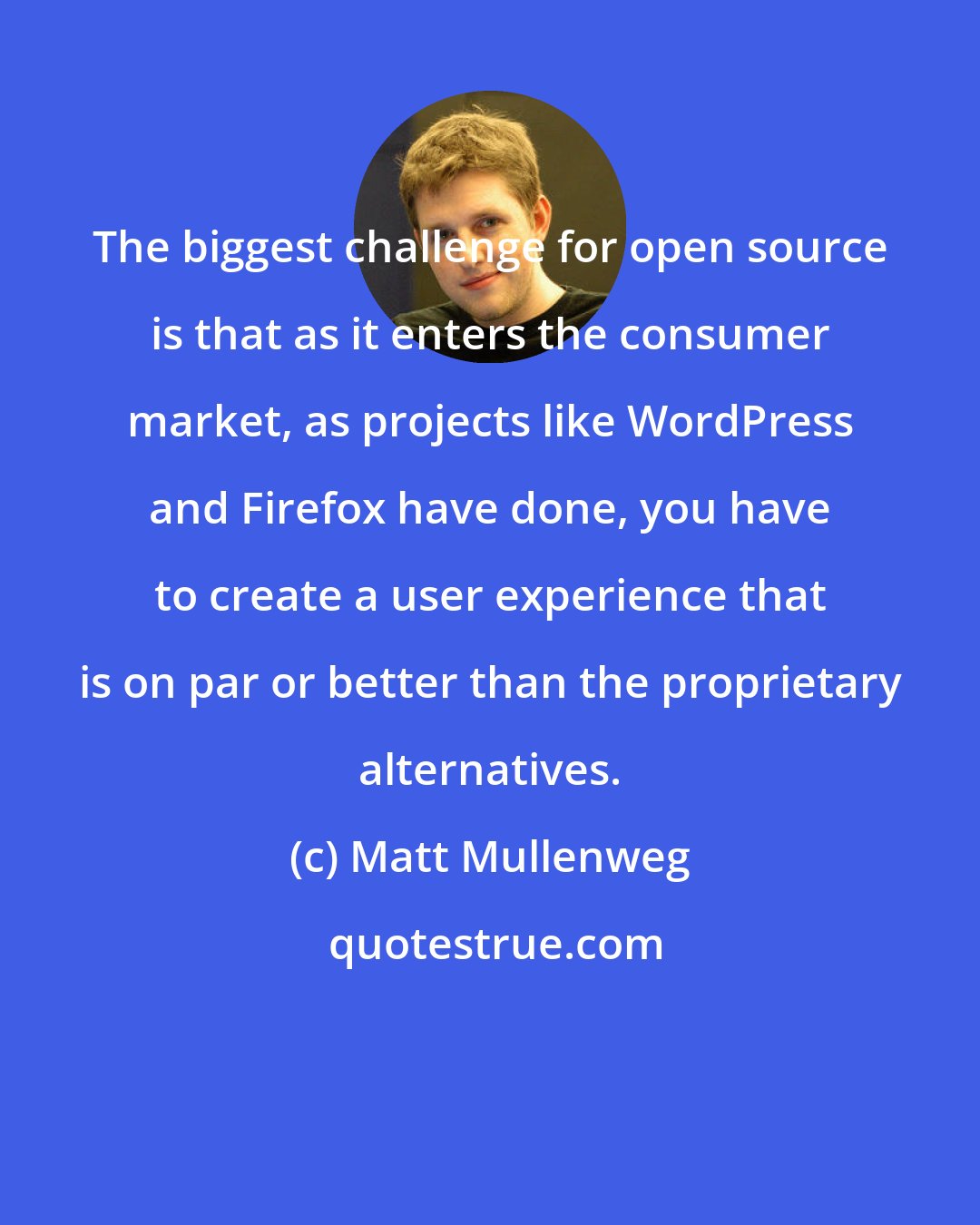 Matt Mullenweg: The biggest challenge for open source is that as it enters the consumer market, as projects like WordPress and Firefox have done, you have to create a user experience that is on par or better than the proprietary alternatives.