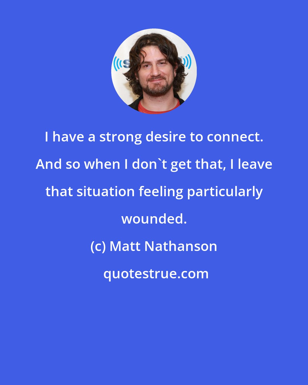 Matt Nathanson: I have a strong desire to connect. And so when I don't get that, I leave that situation feeling particularly wounded.