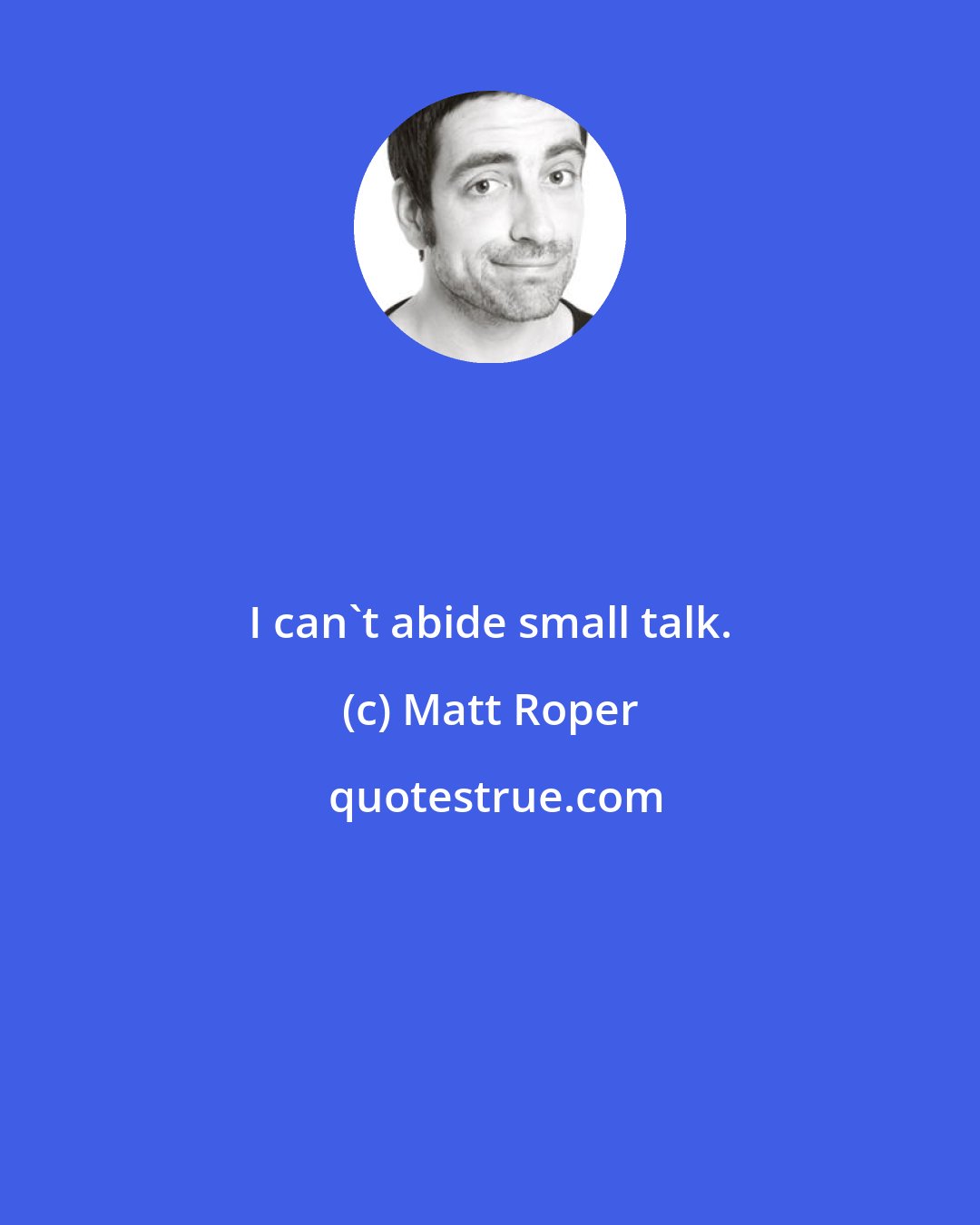 Matt Roper: I can't abide small talk.