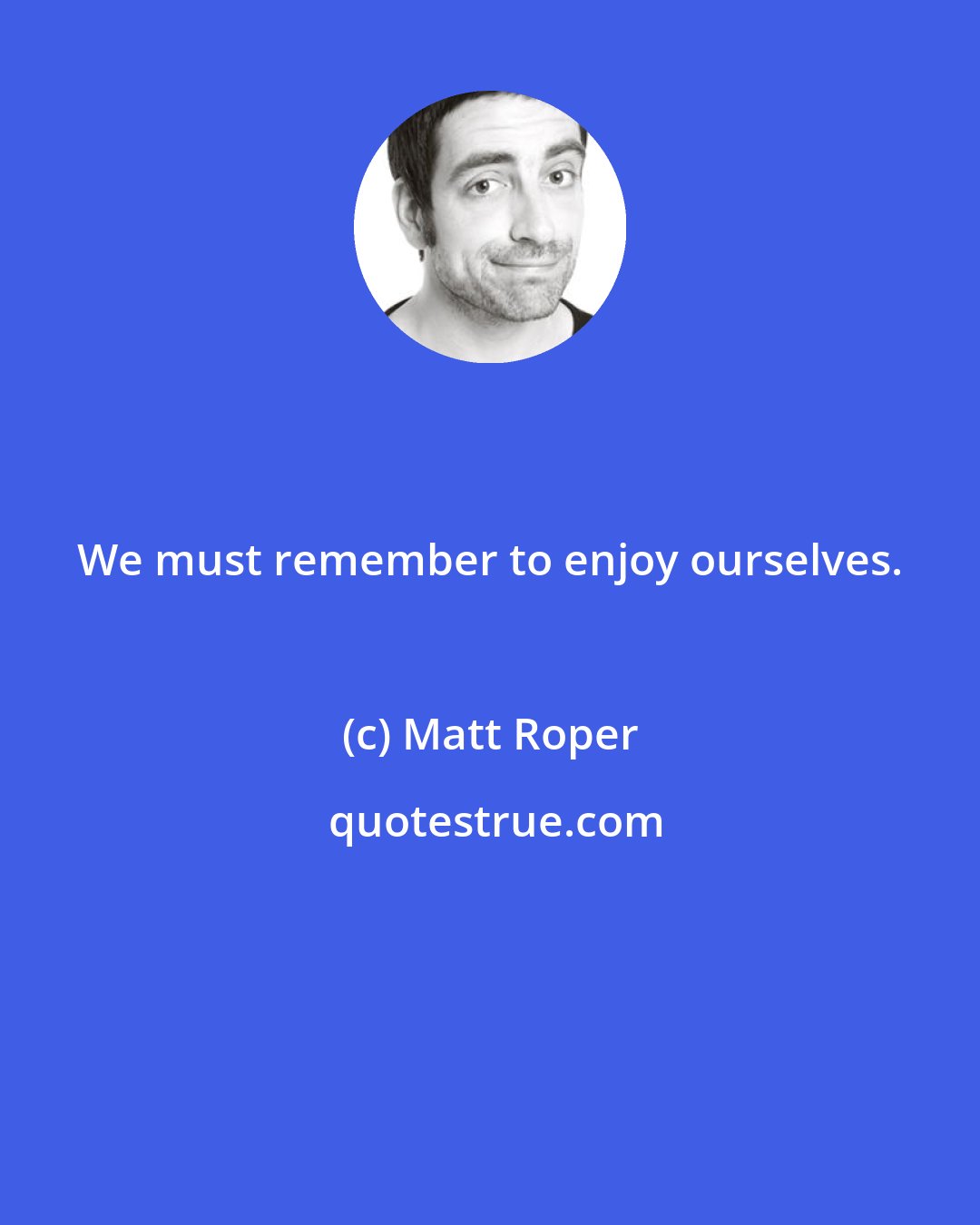 Matt Roper: We must remember to enjoy ourselves.