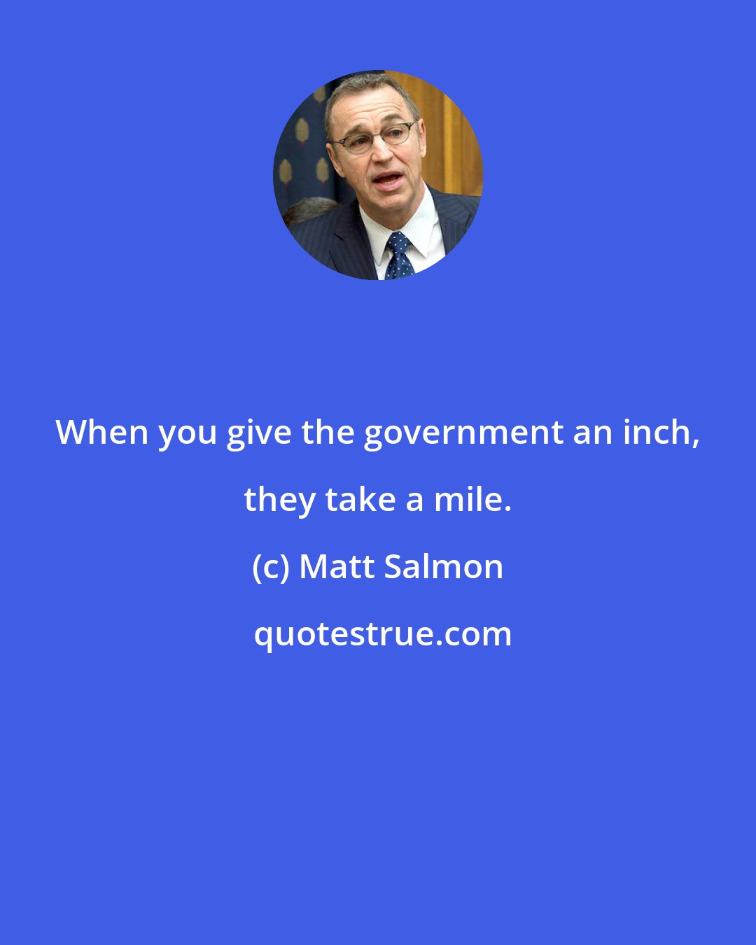 Matt Salmon: When you give the government an inch, they take a mile.