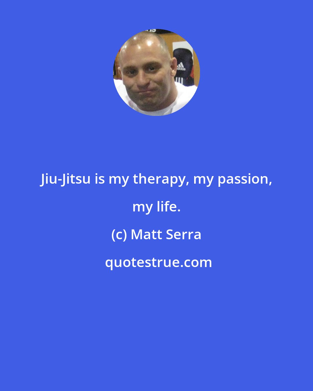 Matt Serra: Jiu-Jitsu is my therapy, my passion, my life.
