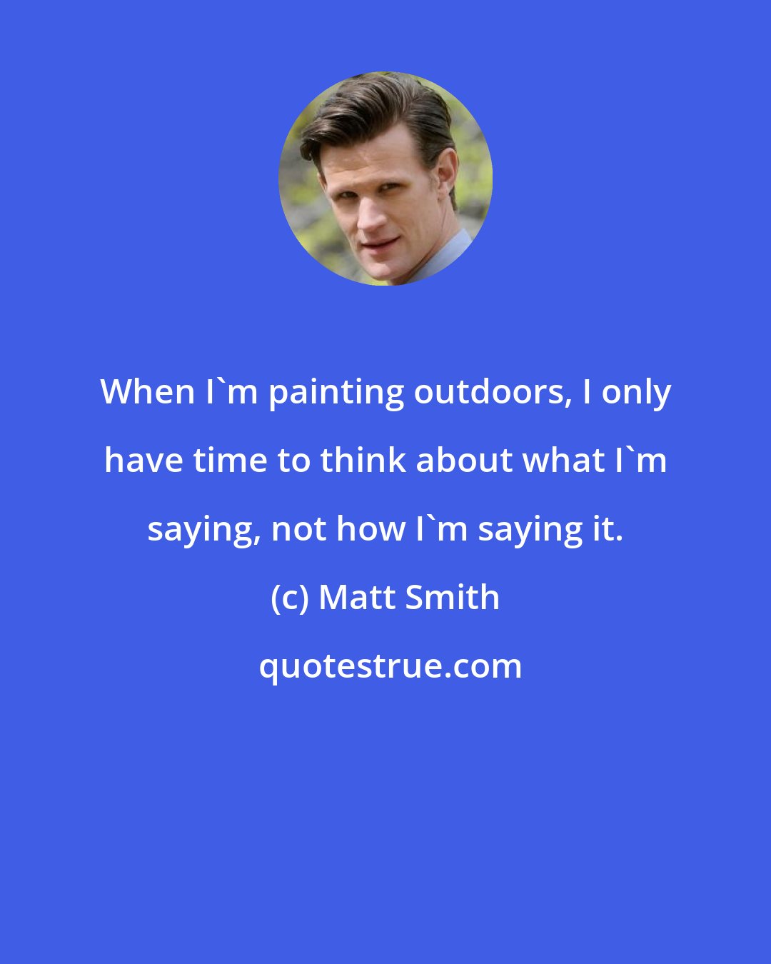 Matt Smith: When I'm painting outdoors, I only have time to think about what I'm saying, not how I'm saying it.