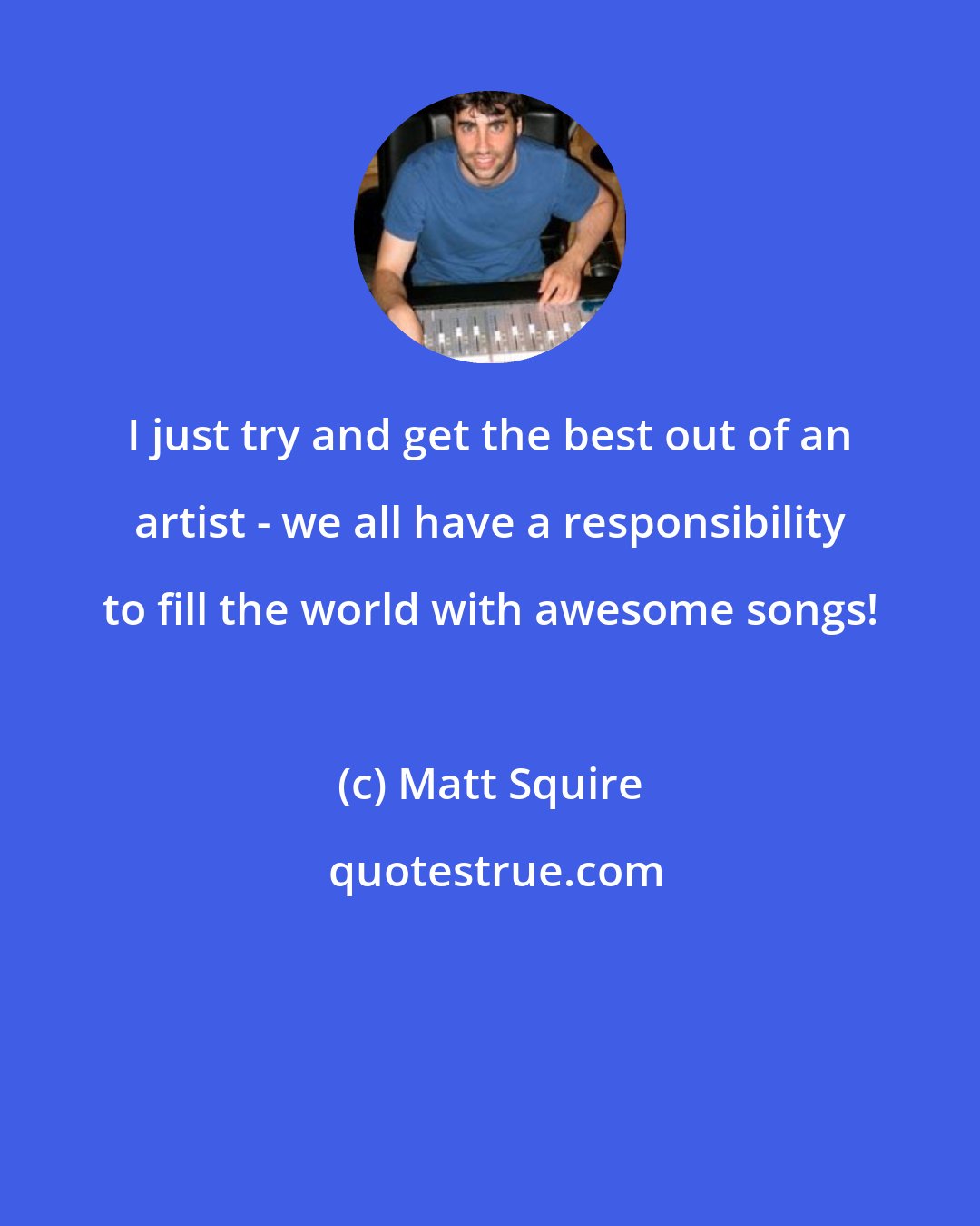 Matt Squire: I just try and get the best out of an artist - we all have a responsibility to fill the world with awesome songs!